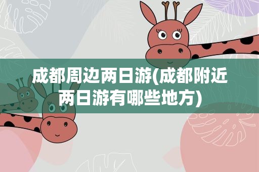 成都周边两日游(成都附近两日游有哪些地方)