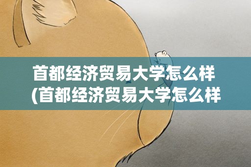首都经济贸易大学怎么样 (首都经济贸易大学怎么样)