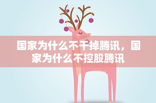 国家为什么不干掉腾讯，国家为什么不控股腾讯