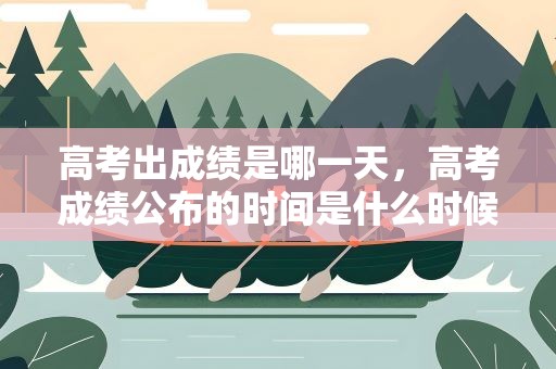 高考出成绩是哪一天，高考成绩公布的时间是什么时候