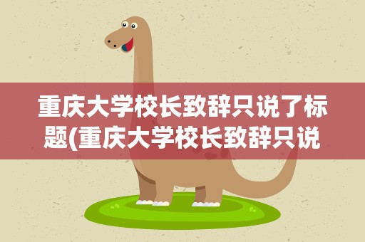 重庆大学校长致辞只说了标题(重庆大学校长致辞只说了标题是怎么回事)