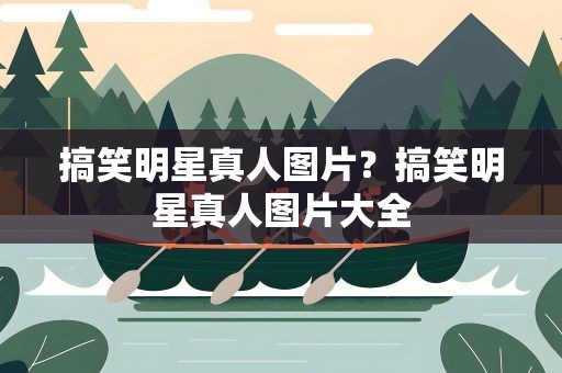 搞笑明星真人图片？搞笑明星真人图片大全