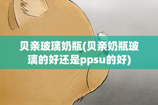 贝亲玻璃奶瓶(贝亲奶瓶玻璃的好还是ppsu的好)
