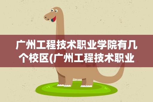 广州工程技术职业学院有几个校区(广州工程技术职业学院有几个校区地址)