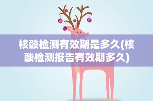核酸检测有效期是多久(核酸检测报告有效期多久)