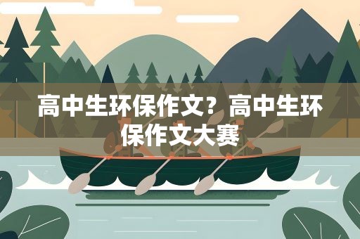 高中生环保作文？高中生环保作文大赛