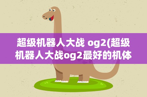 超级机器人大战 og2(超级机器人大战og2最好的机体是什么)