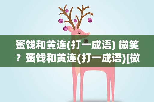 蜜饯和黄连(打一成语) 微笑？蜜饯和黄连(打一成语)[微笑]