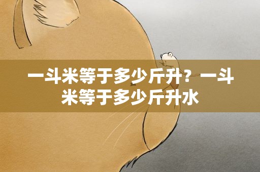 一斗米等于多少斤升？一斗米等于多少斤升水