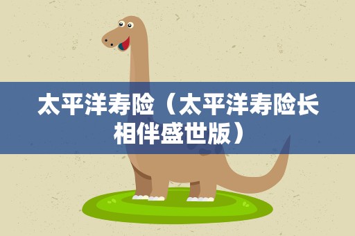 太平洋寿险（太平洋寿险长相伴盛世版）