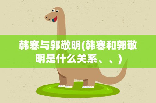 韩寒与郭敬明(韩寒和郭敬明是什么关系、、)