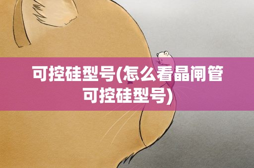 可控硅型号(怎么看晶闸管可控硅型号)