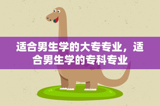 适合男生学的大专专业，适合男生学的专科专业
