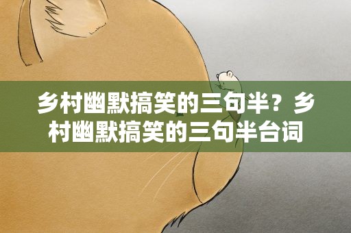 乡村幽默搞笑的三句半？乡村幽默搞笑的三句半台词