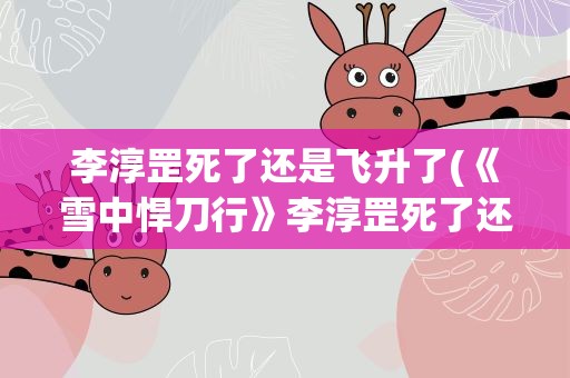 李淳罡死了还是飞升了(《雪中悍刀行》李淳罡死了还是飞升了)