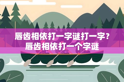 唇齿相依打一字谜打一字？唇齿相依打一个字谜
