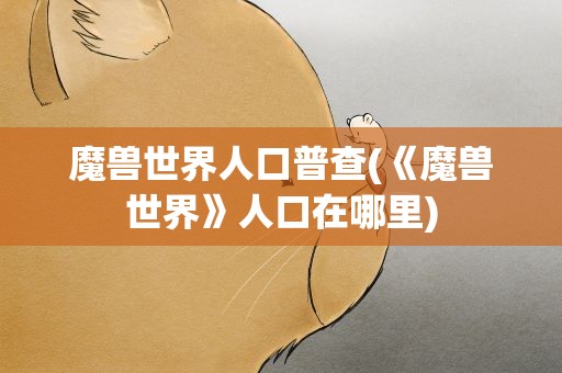 魔兽世界人口普查(《魔兽世界》人口在哪里)