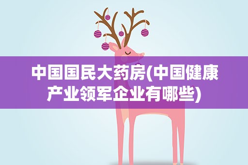 中国国民大药房(中国健康产业领军企业有哪些)