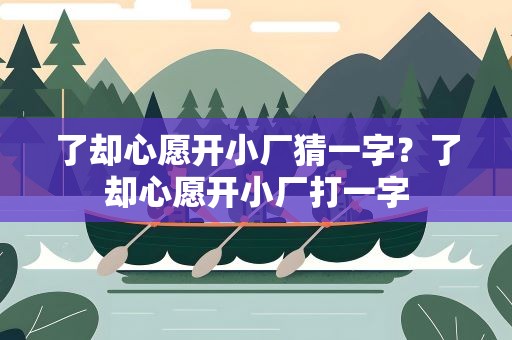 了却心愿开小厂猜一字？了却心愿开小厂打一字