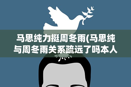 马思纯力挺周冬雨(马思纯与周冬雨关系疏远了吗本人是如何回应的)