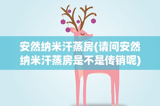 安然纳米汗蒸房(请问安然纳米汗蒸房是不是传销呢)