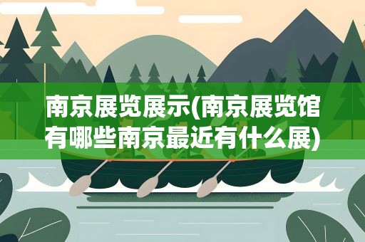 南京展览展示(南京展览馆有哪些南京最近有什么展)