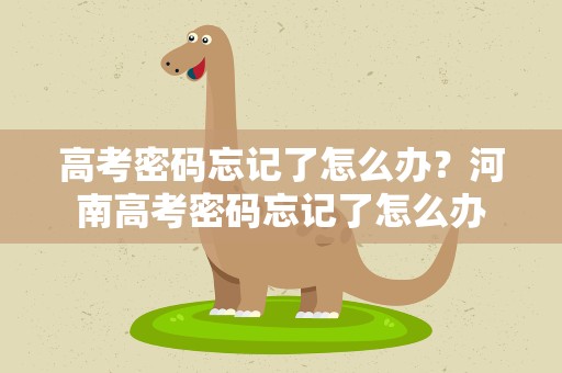 高考密码忘记了怎么办？河南高考密码忘记了怎么办