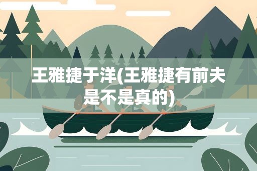 王雅捷于洋(王雅捷有前夫是不是真的)