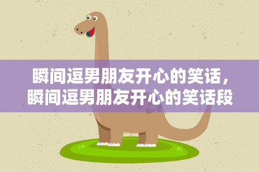 瞬间逗男朋友开心的笑话，瞬间逗男朋友开心的笑话段子