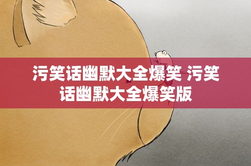 污笑话幽默大全爆笑 污笑话幽默大全爆笑版