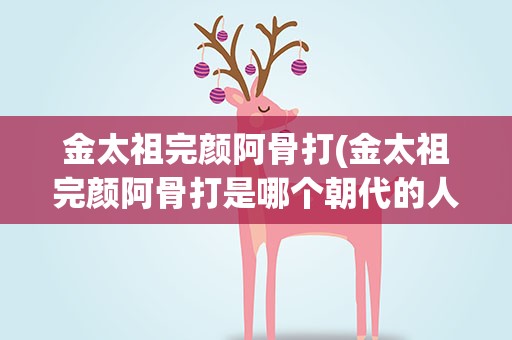 金太祖完颜阿骨打(金太祖完颜阿骨打是哪个朝代的人)