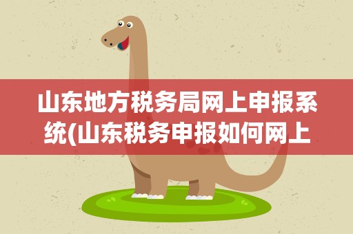 山东地方税务局网上申报系统(山东税务申报如何网上申报)