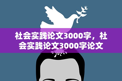 社会实践论文3000字，社会实践论文3000字论文