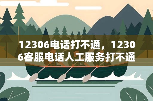12306电话打不通，12306客服电话人工服务打不通怎么办