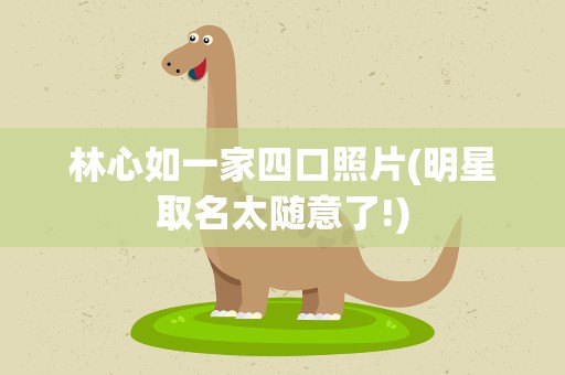林心如一家四口照片(明星取名太随意了!)