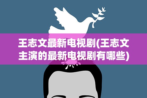 王志文最新电视剧(王志文主演的最新电视剧有哪些)
