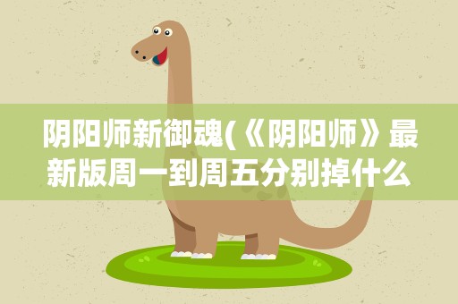 阴阳师新御魂(《阴阳师》最新版周一到周五分别掉什么御魂)