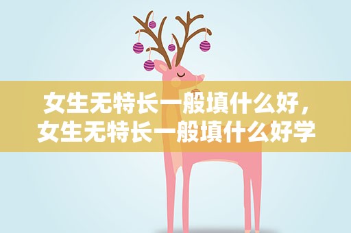 女生无特长一般填什么好，女生无特长一般填什么好学生