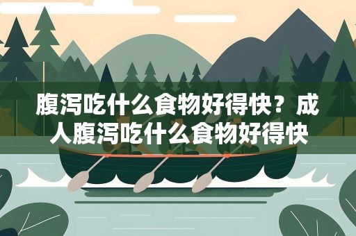 腹泻吃什么食物好得快？成人腹泻吃什么食物好得快