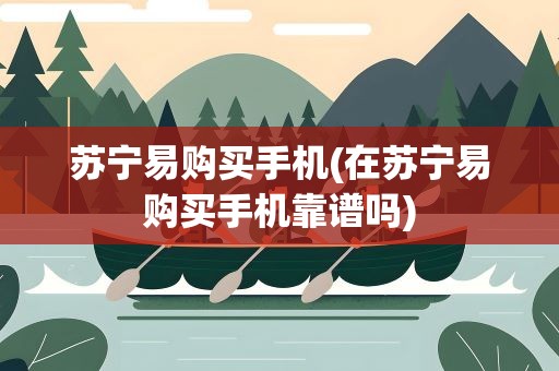 苏宁易购买手机(在苏宁易购买手机靠谱吗)