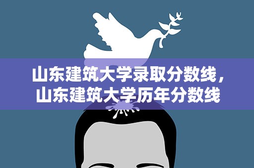 山东建筑大学录取分数线，山东建筑大学历年分数线