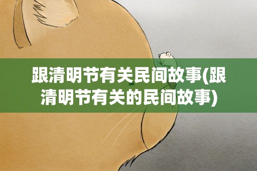 跟清明节有关民间故事(跟清明节有关的民间故事)