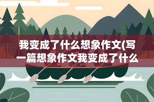 我变成了什么想象作文(写一篇想象作文我变成了什么)