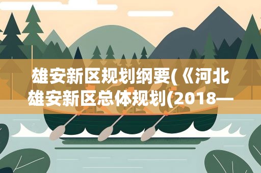 雄安新区规划纲要(《河北雄安新区总体规划(2018—2035年)》的内容是什么)