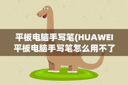 平板电脑手写笔(HUAWEI平板电脑手写笔怎么用不了了)