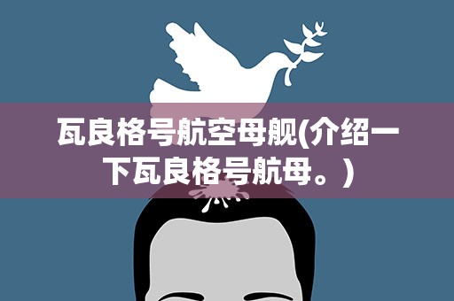 瓦良格号航空母舰(介绍一下瓦良格号航母。)