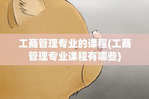 工商管理专业的课程(工商管理专业课程有哪些)