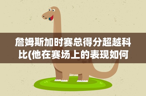詹姆斯加时赛总得分超越科比(他在赛场上的表现如何)