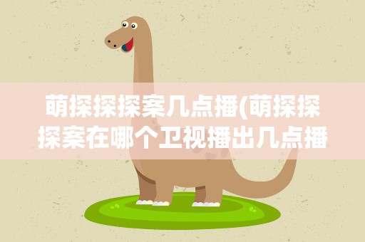 萌探探探案几点播(萌探探探案在哪个卫视播出几点播)