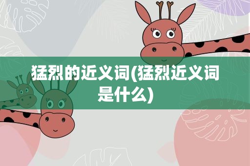 猛烈的近义词(猛烈近义词是什么)